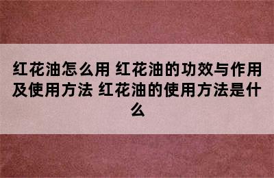 红花油怎么用 红花油的功效与作用及使用方法 红花油的使用方法是什么